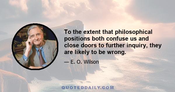 To the extent that philosophical positions both confuse us and close doors to further inquiry, they are likely to be wrong.