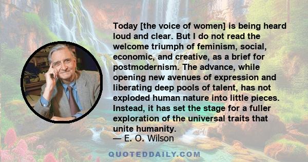 Today [the voice of women] is being heard loud and clear. But I do not read the welcome triumph of feminism, social, economic, and creative, as a brief for postmodernism. The advance, while opening new avenues of