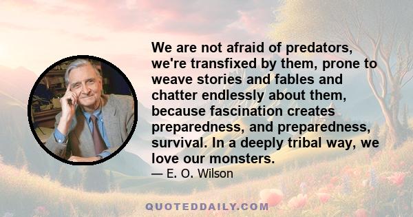 We are not afraid of predators, we're transfixed by them, prone to weave stories and fables and chatter endlessly about them, because fascination creates preparedness, and preparedness, survival. In a deeply tribal way, 