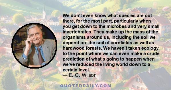 We don't even know what species are out there, for the most part, particularly when you get down to the microbes and very small invertebrates. They make up the mass of the organisms around us, including the soil we