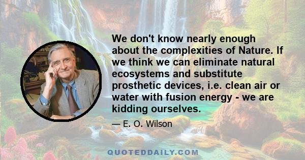 We don't know nearly enough about the complexities of Nature. If we think we can eliminate natural ecosystems and substitute prosthetic devices, i.e. clean air or water with fusion energy - we are kidding ourselves.