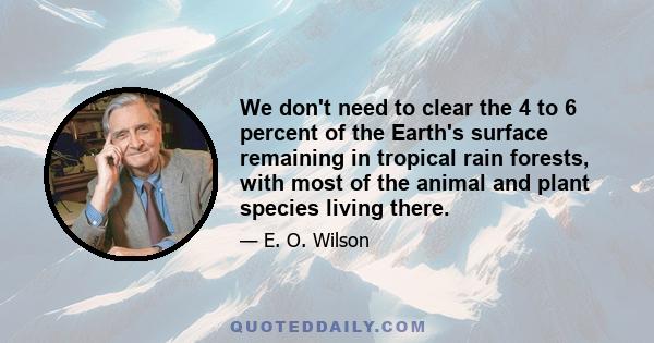 We don't need to clear the 4 to 6 percent of the Earth's surface remaining in tropical rain forests, with most of the animal and plant species living there.