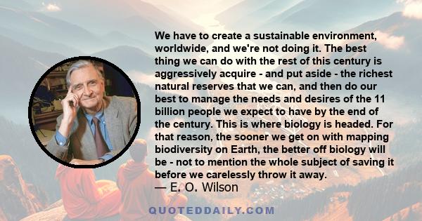 We have to create a sustainable environment, worldwide, and we're not doing it. The best thing we can do with the rest of this century is aggressively acquire - and put aside - the richest natural reserves that we can,