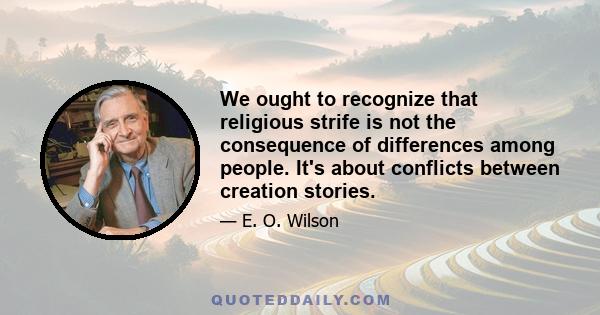 We ought to recognize that religious strife is not the consequence of differences among people. It's about conflicts between creation stories.