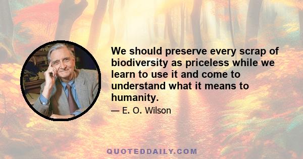 We should preserve every scrap of biodiversity as priceless while we learn to use it and come to understand what it means to humanity.