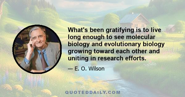 What's been gratifying is to live long enough to see molecular biology and evolutionary biology growing toward each other and uniting in research efforts.