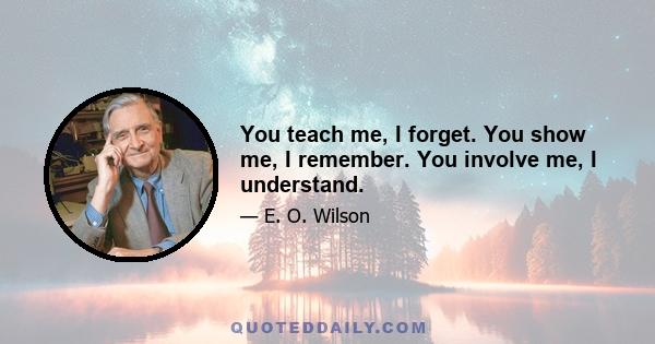 You teach me, I forget. You show me, I remember. You involve me, I understand.