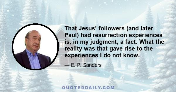 That Jesus’ followers (and later Paul) had resurrection experiences is, in my judgment, a fact. What the reality was that gave rise to the experiences I do not know.