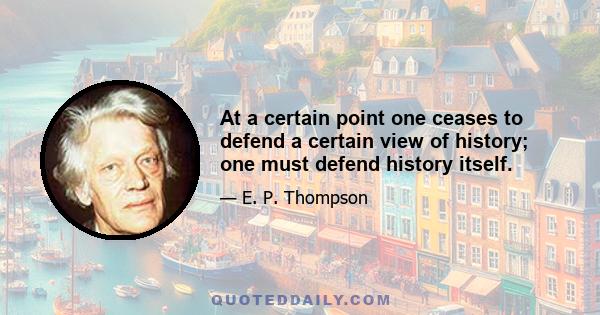 At a certain point one ceases to defend a certain view of history; one must defend history itself.