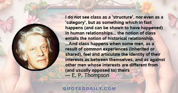 I do not see class as a 'structure', nor even as a 'category', but as something which in fact happens (and can be shown to have happened) in human relationships... the notion of class entails the notion of historical