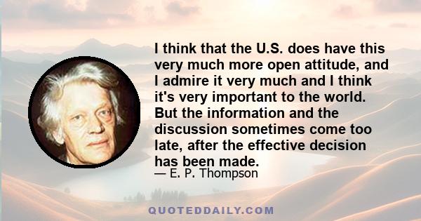 I think that the U.S. does have this very much more open attitude, and I admire it very much and I think it's very important to the world. But the information and the discussion sometimes come too late, after the