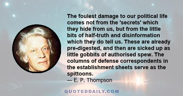 The foulest damage to our political life comes not from the 'secrets' which they hide from us, but from the little bits of half-truth and disinformation which they do tell us. These are already pre-digested, and then