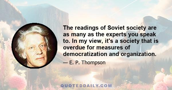 The readings of Soviet society are as many as the experts you speak to. In my view, it's a society that is overdue for measures of democratization and organization.