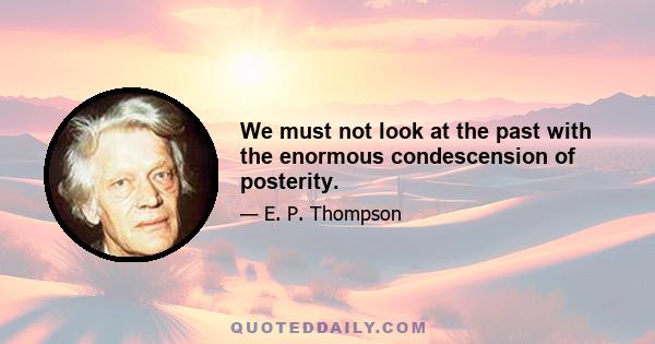 We must not look at the past with the enormous condescension of posterity.