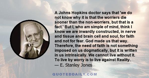 A Johns Hopkins doctor says that 'we do not know why it is that the worriers die sooner than the non-worriers, but that is a fact.' But I, who am simple of mind, think I know we are inwardly constructed, in nerve and