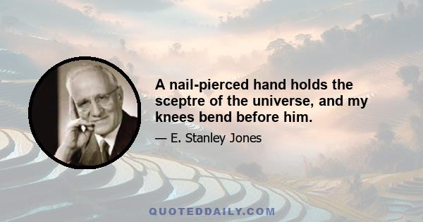 A nail-pierced hand holds the sceptre of the universe, and my knees bend before him.