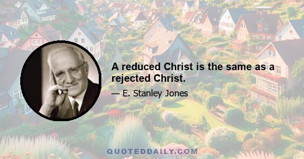 A reduced Christ is the same as a rejected Christ.