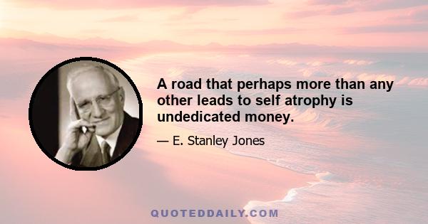 A road that perhaps more than any other leads to self atrophy is undedicated money.