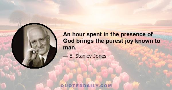 An hour spent in the presence of God brings the purest joy known to man.