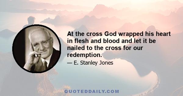 At the cross God wrapped his heart in flesh and blood and let it be nailed to the cross for our redemption.