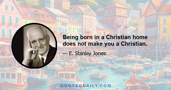 Being born in a Christian home does not make you a Christian.