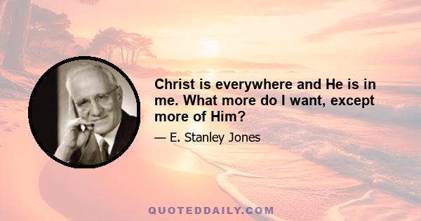 Christ is everywhere and He is in me. What more do I want, except more of Him?