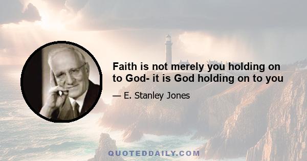 Faith is not merely you holding on to God- it is God holding on to you