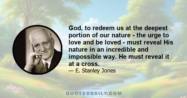 God, to redeem us at the deepest portion of our nature - the urge to love and be loved - must reveal His nature in an incredible and impossible way. He must reveal it at a cross.