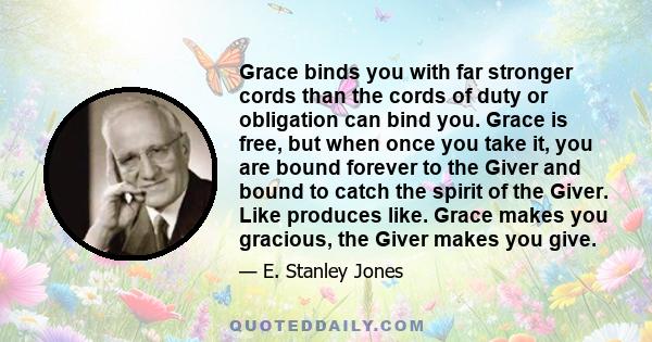 Grace binds you with far stronger cords than the cords of duty or obligation can bind you. Grace is free, but when once you take it, you are bound forever to the Giver and bound to catch the spirit of the Giver. Like