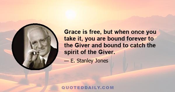 Grace is free, but when once you take it, you are bound forever to the Giver and bound to catch the spirit of the Giver.