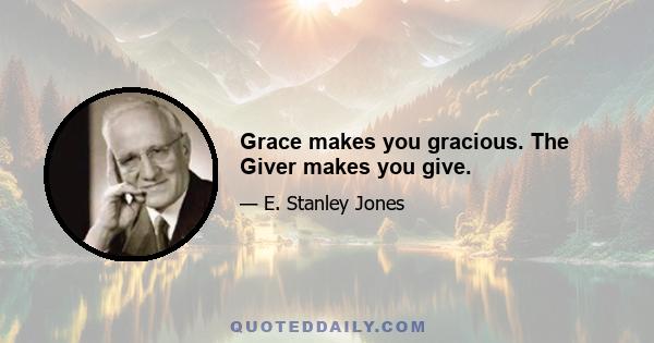 Grace makes you gracious. The Giver makes you give.