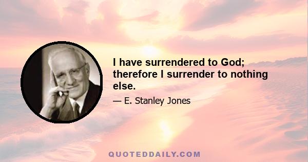 I have surrendered to God; therefore I surrender to nothing else.