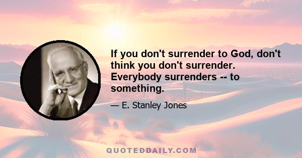 If you don't surrender to God, don't think you don't surrender. Everybody surrenders -- to something.