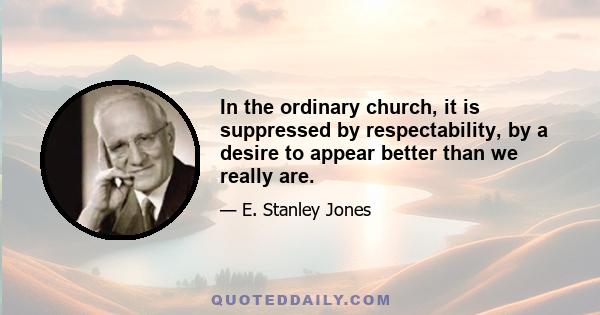 In the ordinary church, it is suppressed by respectability, by a desire to appear better than we really are.