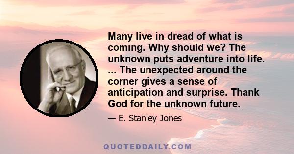 Many live in dread of what is coming. Why should we? The unknown puts adventure into life. ... The unexpected around the corner gives a sense of anticipation and surprise. Thank God for the unknown future.