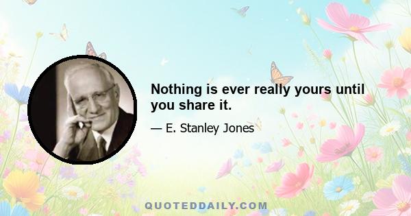 Nothing is ever really yours until you share it.