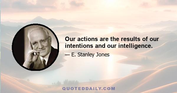 Our actions are the results of our intentions and our intelligence.