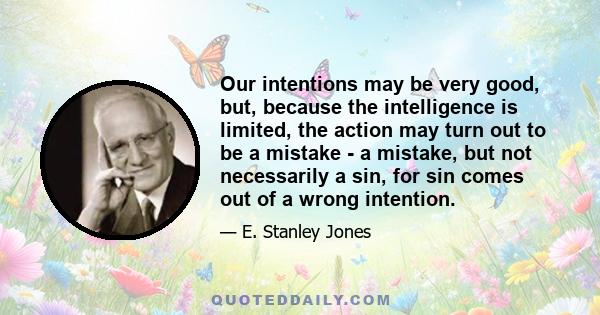 Our intentions may be very good, but, because the intelligence is limited, the action may turn out to be a mistake - a mistake, but not necessarily a sin, for sin comes out of a wrong intention.