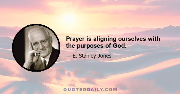 Prayer is aligning ourselves with the purposes of God.