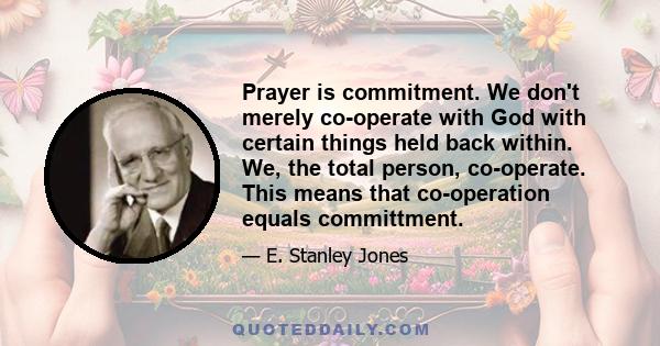 Prayer is commitment. We don't merely co-operate with God with certain things held back within. We, the total person, co-operate. This means that co-operation equals committment.