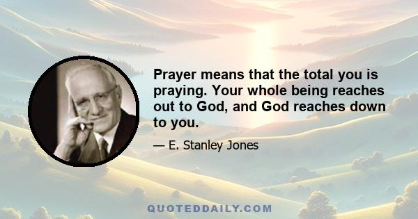 Prayer means that the total you is praying. Your whole being reaches out to God, and God reaches down to you.