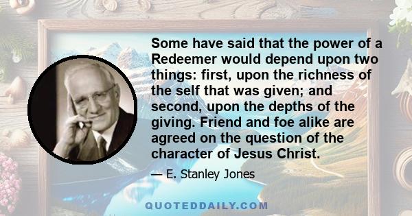 Some have said that the power of a Redeemer would depend upon two things: first, upon the richness of the self that was given; and second, upon the depths of the giving. Friend and foe alike are agreed on the question