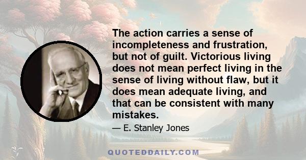 The action carries a sense of incompleteness and frustration, but not of guilt. Victorious living does not mean perfect living in the sense of living without flaw, but it does mean adequate living, and that can be