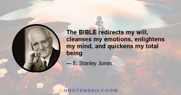 The BIBLE redirects my will, cleanses my emotions, enlightens my mind, and quickens my total being