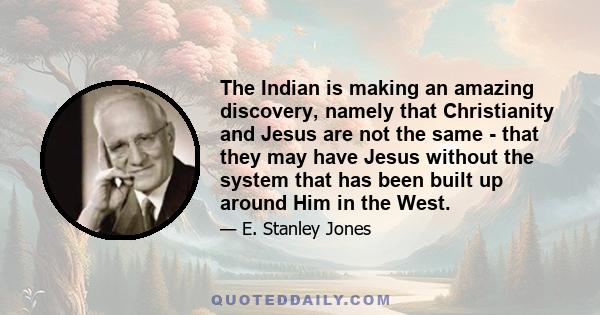 The Indian is making an amazing discovery, namely that Christianity and Jesus are not the same - that they may have Jesus without the system that has been built up around Him in the West.