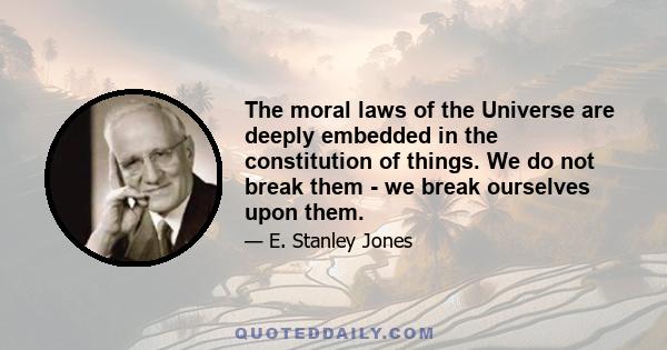 The moral laws of the Universe are deeply embedded in the constitution of things. We do not break them - we break ourselves upon them.