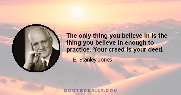 The only thing you believe in is the thing you believe in enough to practice. Your creed is your deed.