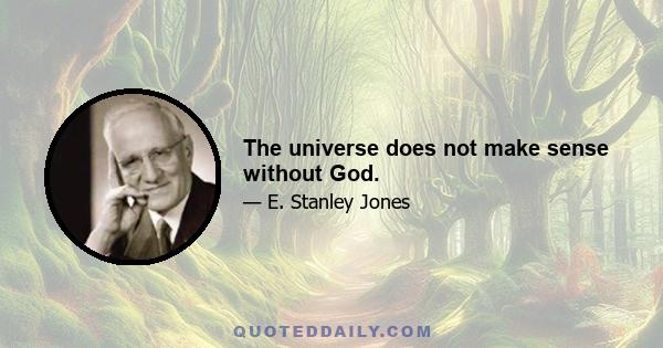 The universe does not make sense without God.