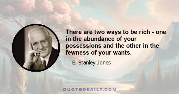 There are two ways to be rich - one in the abundance of your possessions and the other in the fewness of your wants.