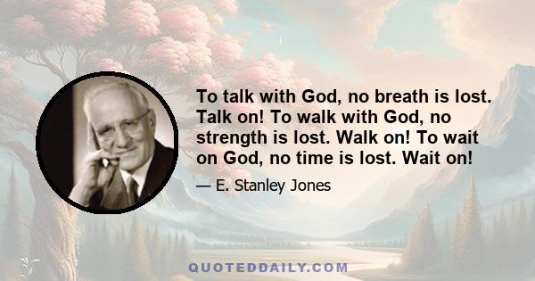 To talk with God, no breath is lost. Talk on! To walk with God, no strength is lost. Walk on! To wait on God, no time is lost. Wait on!